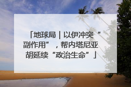 地球局｜以伊冲突“副作用”，帮内塔尼亚胡延续“政治生命”